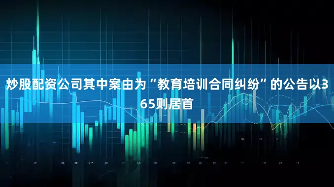 炒股配资公司其中案由为“教育培训合同纠纷”的公告以365则居首