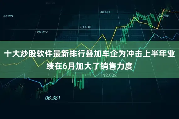 十大炒股软件最新排行叠加车企为冲击上半年业绩在6月加大了销售力度