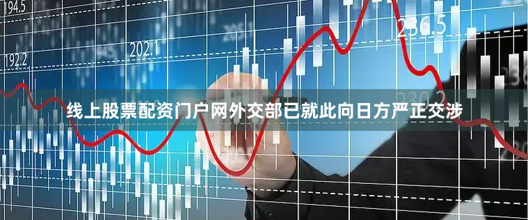 线上股票配资门户网外交部已就此向日方严正交涉