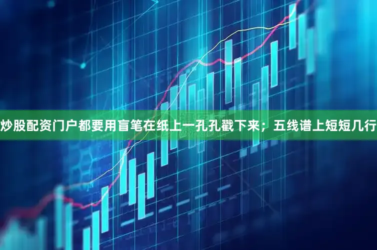 炒股配资门户都要用盲笔在纸上一孔孔戳下来；五线谱上短短几行