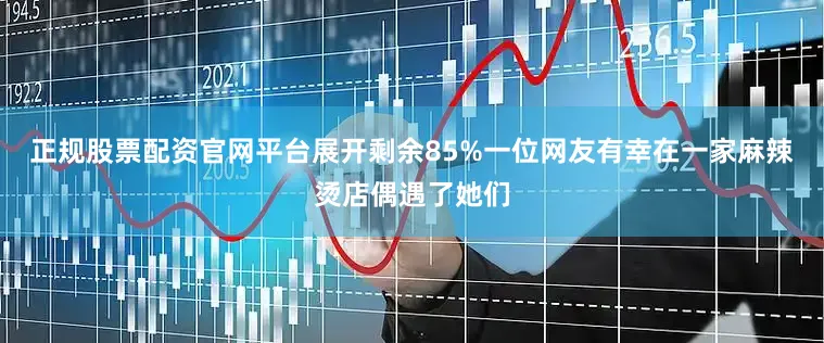 正规股票配资官网平台展开剩余85%一位网友有幸在一家麻辣烫店偶遇了她们