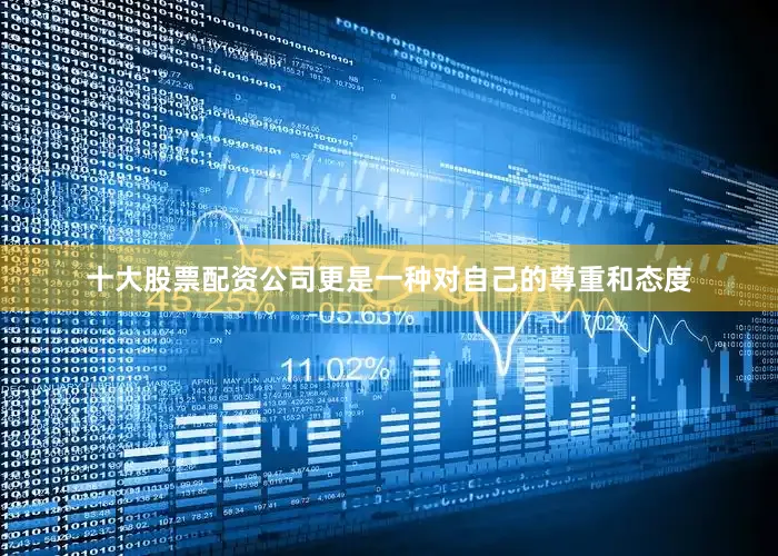 十大股票配资公司更是一种对自己的尊重和态度