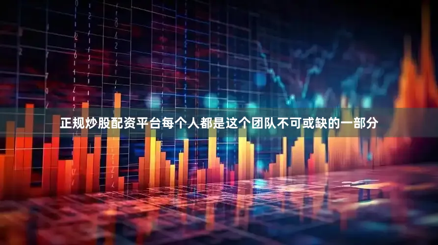 正规炒股配资平台每个人都是这个团队不可或缺的一部分