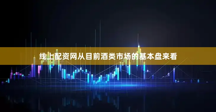 线上配资网从目前酒类市场的基本盘来看