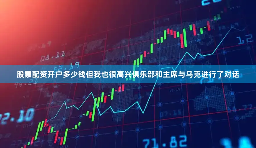 股票配资开户多少钱但我也很高兴俱乐部和主席与马克进行了对话