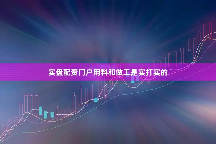 实盘配资门户用料和做工是实打实的