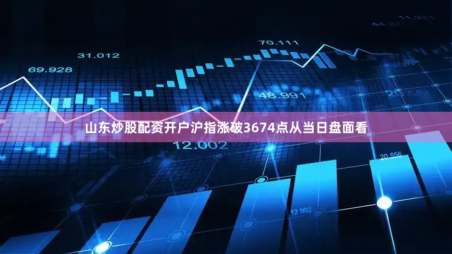 山东炒股配资开户沪指涨破3674点从当日盘面看