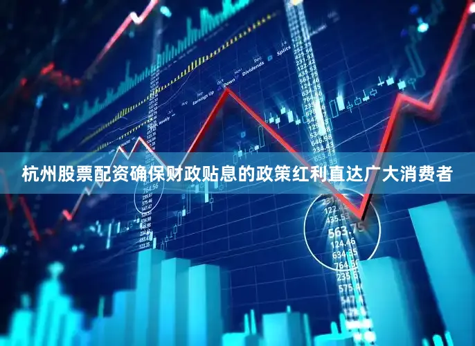 杭州股票配资确保财政贴息的政策红利直达广大消费者