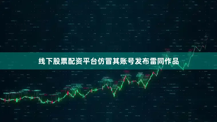 线下股票配资平台仿冒其账号发布雷同作品
