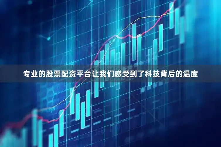 专业的股票配资平台让我们感受到了科技背后的温度