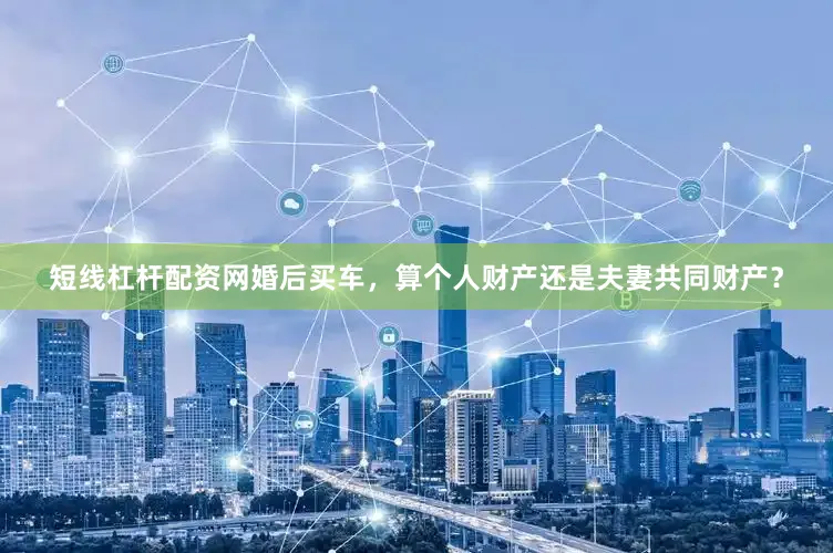 短线杠杆配资网婚后买车，算个人财产还是夫妻共同财产？