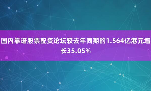 国内靠谱股票配资论坛较去年同期的1.564亿港元增长35.05%