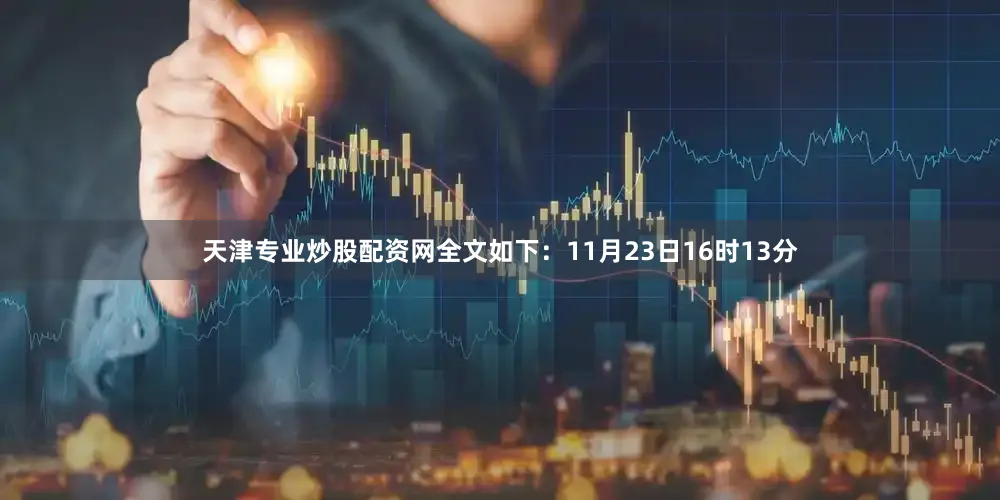 天津专业炒股配资网全文如下：11月23日16时13分