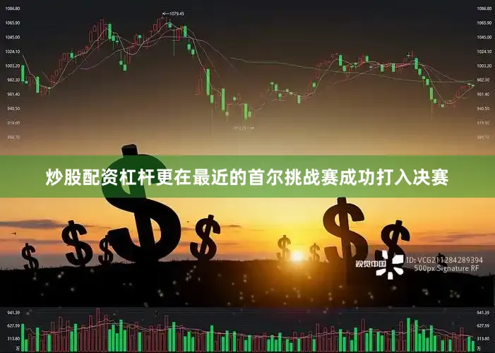 炒股配资杠杆更在最近的首尔挑战赛成功打入决赛